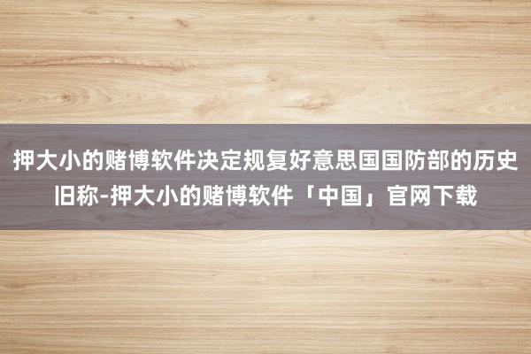 押大小的赌博软件决定规复好意思国国防部的历史旧称-押大小的赌博软件「中国」官网下载