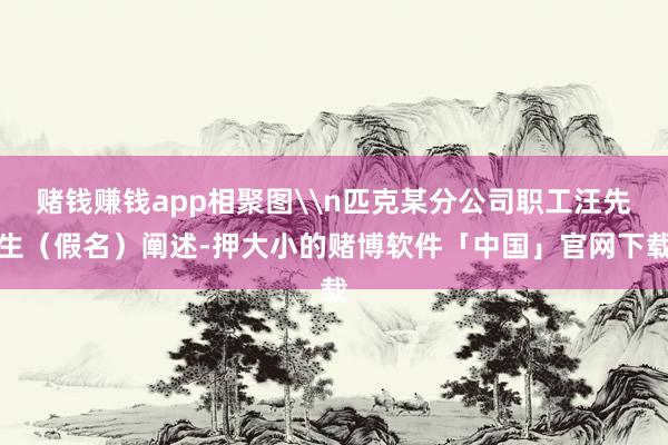 赌钱赚钱app相聚图\n匹克某分公司职工汪先生（假名）阐述-押大小的赌博软件「中国」官网下载
