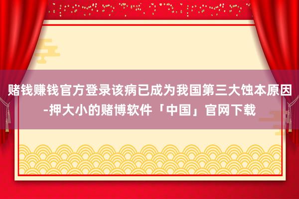 赌钱赚钱官方登录该病已成为我国第三大蚀本原因-押大小的赌博软件「中国」官网下载