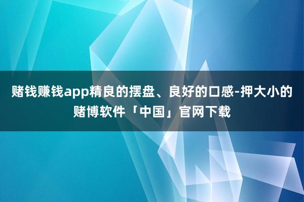 赌钱赚钱app精良的摆盘、良好的口感-押大小的赌博软件「中国」官网下载