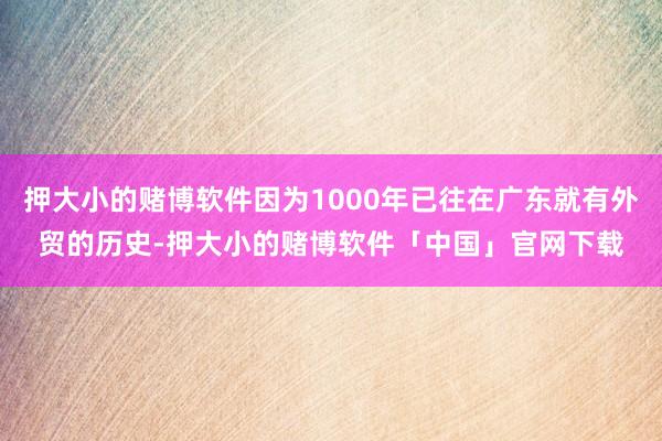 押大小的赌博软件因为1000年已往在广东就有外贸的历史-押大小的赌博软件「中国」官网下载