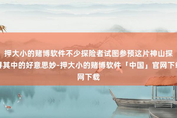 押大小的赌博软件不少探险者试图参预这片神山探寻其中的好意思妙-押大小的赌博软件「中国」官网下载