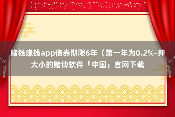 赌钱赚钱app债券期限6年(第一年为0.2%-押大小的赌博软件「中国」官网下载