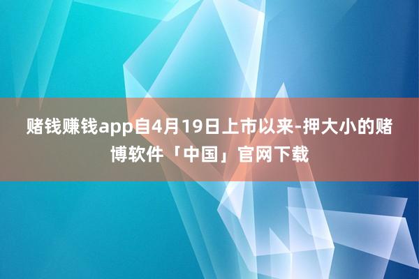 赌钱赚钱app自4月19日上市以来-押大小的赌博软件「中国」官网下载