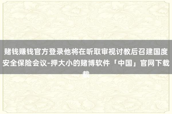 赌钱赚钱官方登录他将在听取审视讨教后召建国度安全保险会议-押大小的赌博软件「中国」官网下载