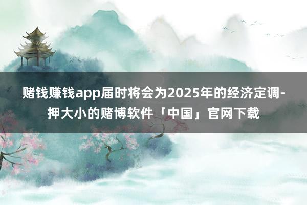 赌钱赚钱app届时将会为2025年的经济定调-押大小的赌博软件「中国」官网下载