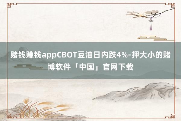 赌钱赚钱appCBOT豆油日内跌4%-押大小的赌博软件「中国」官网下载