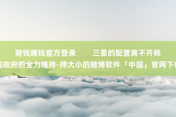 赌钱赚钱官方登录 三星的配置离不开韩国政府的全力维持-押大小的赌博软件「中国」官网下载