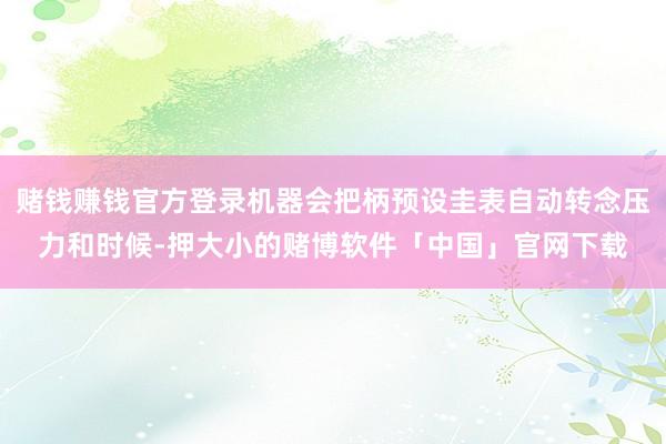 赌钱赚钱官方登录机器会把柄预设圭表自动转念压力和时候-押大小的赌博软件「中国」官网下载