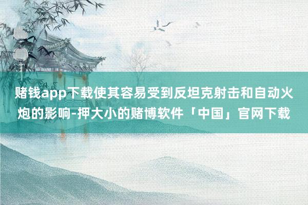赌钱app下载使其容易受到反坦克射击和自动火炮的影响-押大小的赌博软件「中国」官网下载