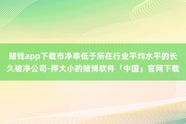 赌钱app下载市净率低于所在行业平均水平的长久破净公司-押大小的赌博软件「中国」官网下载