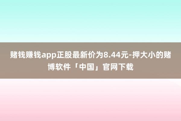 赌钱赚钱app正股最新价为8.44元-押大小的赌博软件「中国」官网下载