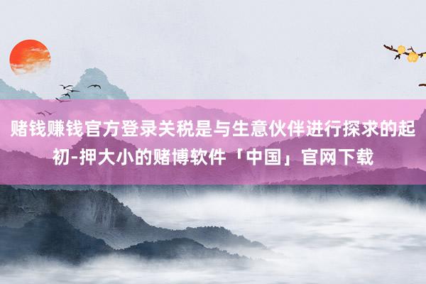 赌钱赚钱官方登录关税是与生意伙伴进行探求的起初-押大小的赌博软件「中国」官网下载