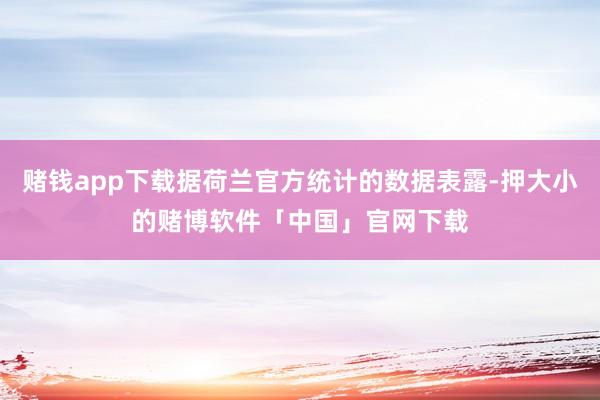 赌钱app下载据荷兰官方统计的数据表露-押大小的赌博软件「中国」官网下载