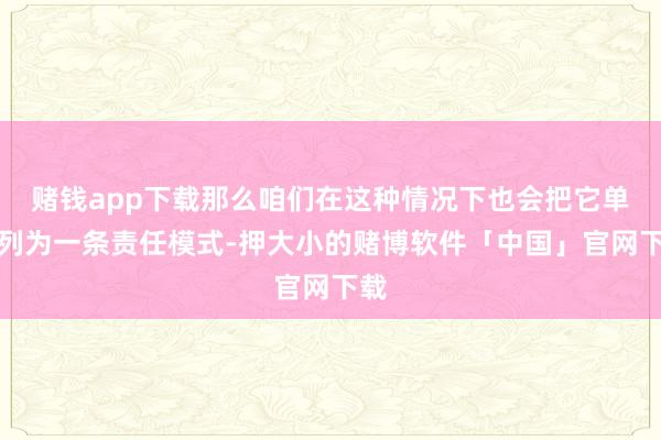 赌钱app下载那么咱们在这种情况下也会把它单独列为一条责任模式-押大小的赌博软件「中国」官网下载