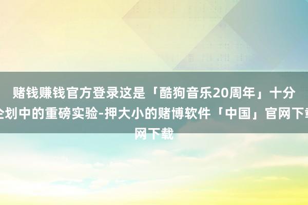 赌钱赚钱官方登录这是「酷狗音乐20周年」十分企划中的重磅实验-押大小的赌博软件「中国」官网下载