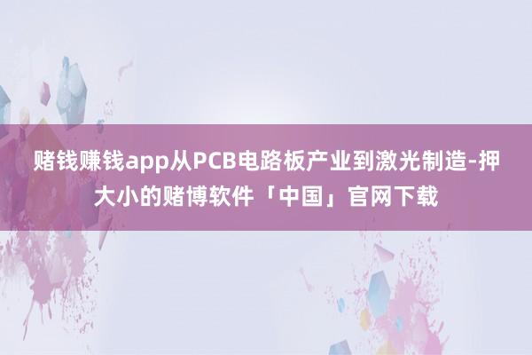 赌钱赚钱app从PCB电路板产业到激光制造-押大小的赌博软件「中国」官网下载