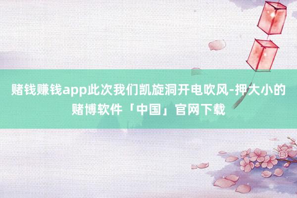 赌钱赚钱app此次我们凯旋洞开电吹风-押大小的赌博软件「中国」官网下载