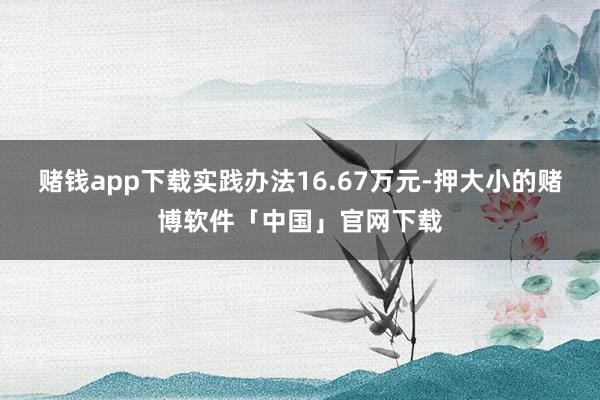 赌钱app下载实践办法16.67万元-押大小的赌博软件「中国」官网下载