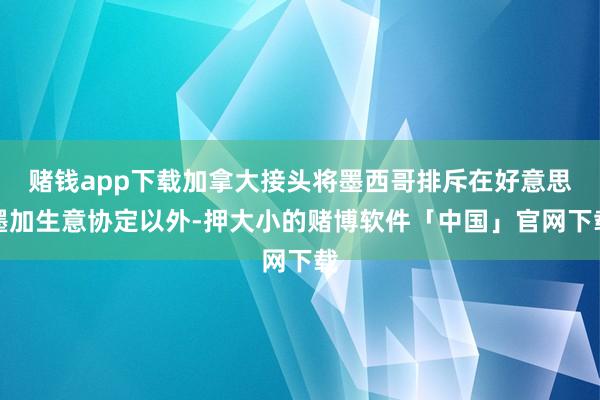 赌钱app下载加拿大接头将墨西哥排斥在好意思墨加生意协定以外-押大小的赌博软件「中国」官网下载
