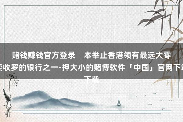 赌钱赚钱官方登录    本举止香港领有最远大零卖收罗的银行之一-押大小的赌博软件「中国」官网下载