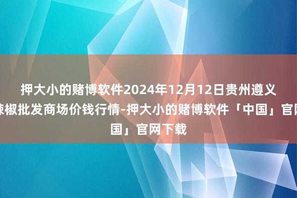 押大小的赌博软件2024年12月12日贵州遵义虾子辣椒批发商场价钱行情-押大小的赌博软件「中国」官网下载