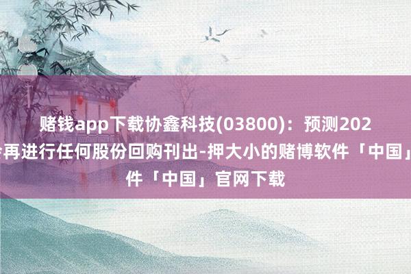 赌钱app下载协鑫科技(03800)：预测2024年度不会再进行任何股份回购刊出-押大小的赌博软件「中国」官网下载