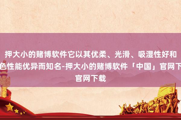 押大小的赌博软件它以其优柔、光滑、吸湿性好和染色性能优异而知名-押大小的赌博软件「中国」官网下载