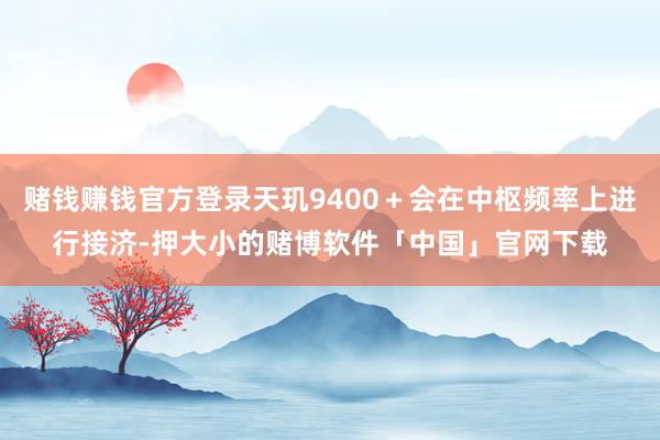 赌钱赚钱官方登录天玑9400+会在中枢频率上进行接济-押大小的赌博软件「中国」官网下载