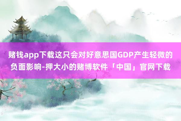 赌钱app下载这只会对好意思国GDP产生轻微的负面影响-押大小的赌博软件「中国」官网下载