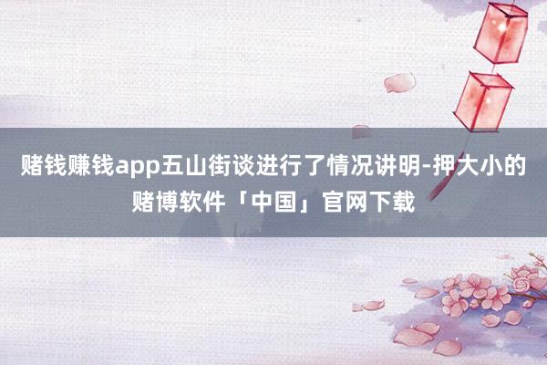 赌钱赚钱app五山街谈进行了情况讲明-押大小的赌博软件「中国」官网下载