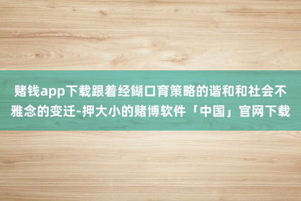 赌钱app下载跟着经餬口育策略的谐和和社会不雅念的变迁-押大小的赌博软件「中国」官网下载