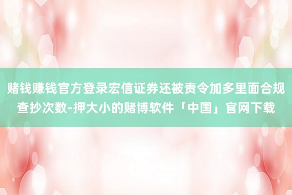 赌钱赚钱官方登录宏信证券还被责令加多里面合规查抄次数-押大小的赌博软件「中国」官网下载