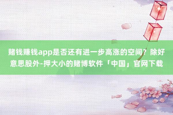 赌钱赚钱app是否还有进一步高涨的空间？除好意思股外-押大小的赌博软件「中国」官网下载