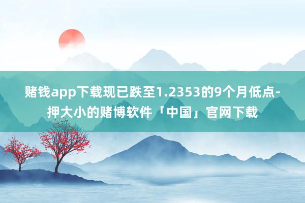 赌钱app下载现已跌至1.2353的9个月低点-押大小的赌博软件「中国」官网下载
