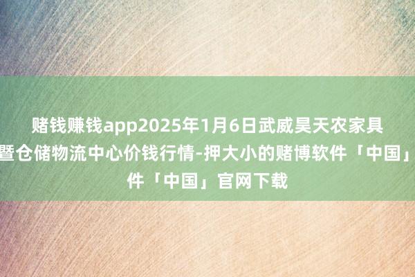 赌钱赚钱app2025年1月6日武威昊天农家具交游阛阓暨仓储物流中心价钱行情-押大小的赌博软件「中国」官网下载