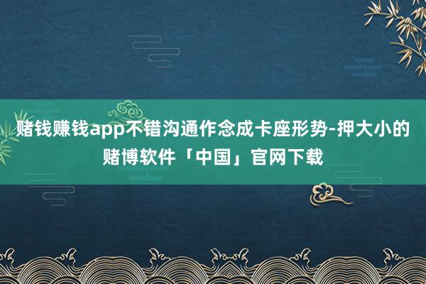 赌钱赚钱app不错沟通作念成卡座形势-押大小的赌博软件「中国」官网下载