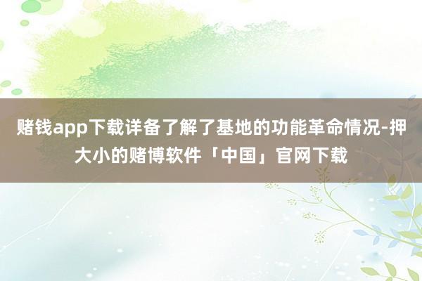 赌钱app下载详备了解了基地的功能革命情况-押大小的赌博软件「中国」官网下载