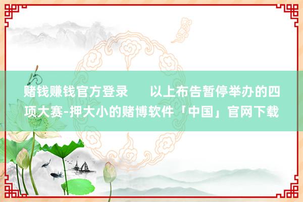 赌钱赚钱官方登录      以上布告暂停举办的四项大赛-押大小的赌博软件「中国」官网下载