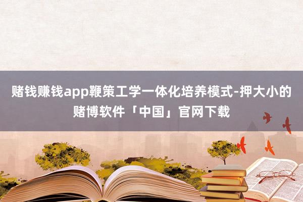 赌钱赚钱app鞭策工学一体化培养模式-押大小的赌博软件「中国」官网下载