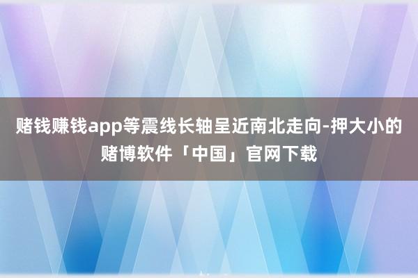 赌钱赚钱app等震线长轴呈近南北走向-押大小的赌博软件「中国」官网下载