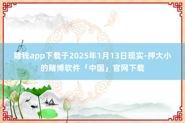 赌钱app下载于2025年1月13日现实-押大小的赌博软件「中国」官网下载