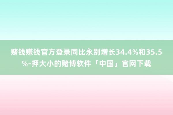 赌钱赚钱官方登录同比永别增长34.4%和35.5%-押大小的赌博软件「中国」官网下载