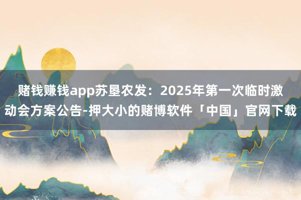 赌钱赚钱app苏垦农发：2025年第一次临时激动会方案公告-押大小的赌博软件「中国」官网下载