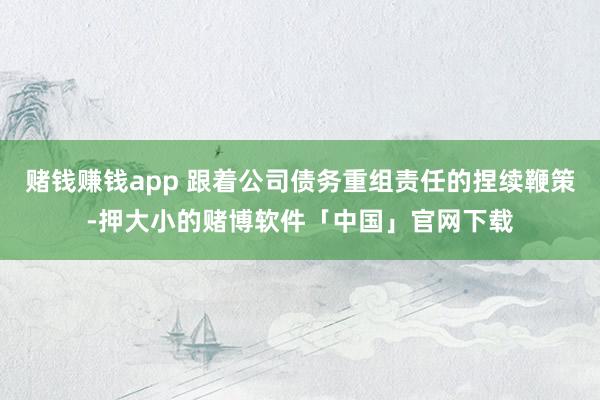 赌钱赚钱app 跟着公司债务重组责任的捏续鞭策-押大小的赌博软件「中国」官网下载
