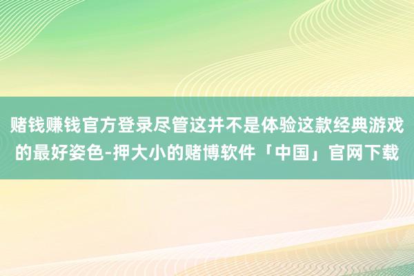 赌钱赚钱官方登录尽管这并不是体验这款经典游戏的最好姿色-押大小的赌博软件「中国」官网下载