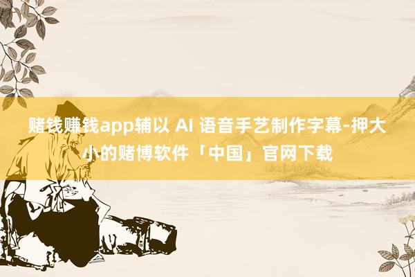 赌钱赚钱app辅以 AI 语音手艺制作字幕-押大小的赌博软件「中国」官网下载