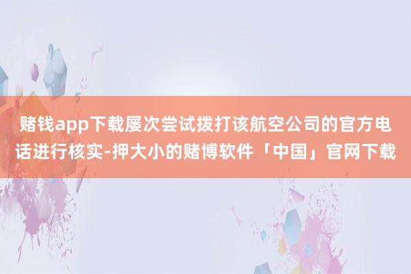 赌钱app下载屡次尝试拨打该航空公司的官方电话进行核实-押大小的赌博软件「中国」官网下载