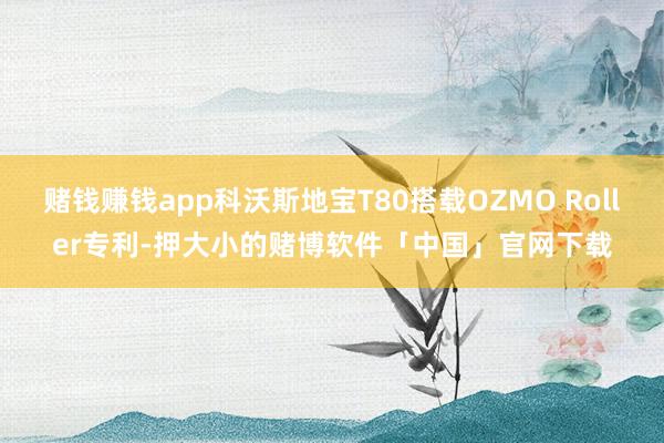 赌钱赚钱app科沃斯地宝T80搭载OZMO Roller专利-押大小的赌博软件「中国」官网下载