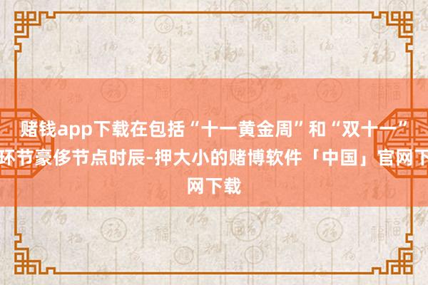 赌钱app下载在包括“十一黄金周”和“双十一”等环节豪侈节点时辰-押大小的赌博软件「中国」官网下载